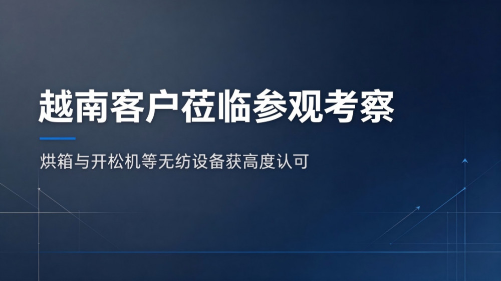 越南客户莅临我司参观考察 烘箱与开松机等无纺设备获高度认可